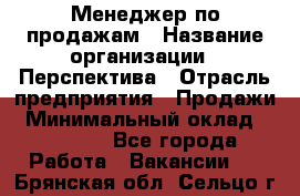 Менеджер по продажам › Название организации ­ Перспектива › Отрасль предприятия ­ Продажи › Минимальный оклад ­ 30 000 - Все города Работа » Вакансии   . Брянская обл.,Сельцо г.